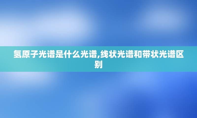 氢原子光谱是什么光谱,线状光谱和带状光谱区别