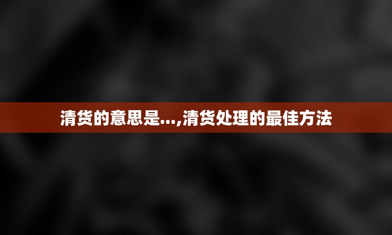 清货的意思是...,清货处理的最佳方法