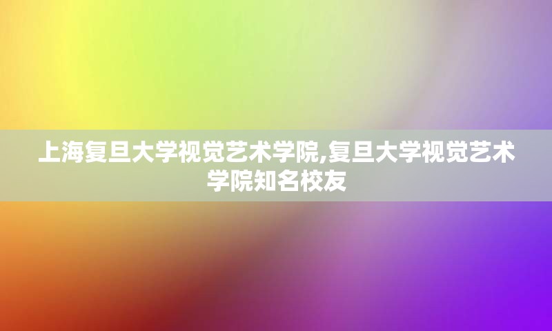 上海复旦大学视觉艺术学院,复旦大学视觉艺术学院知名校友
