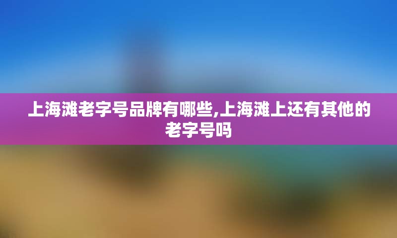 上海滩老字号品牌有哪些,上海滩上还有其他的老字号吗