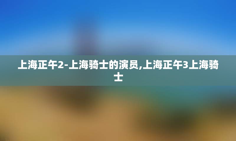 上海正午2-上海骑士的演员,上海正午3上海骑士