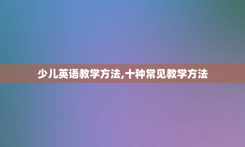 少儿英语教学方法,十种常见教学方法