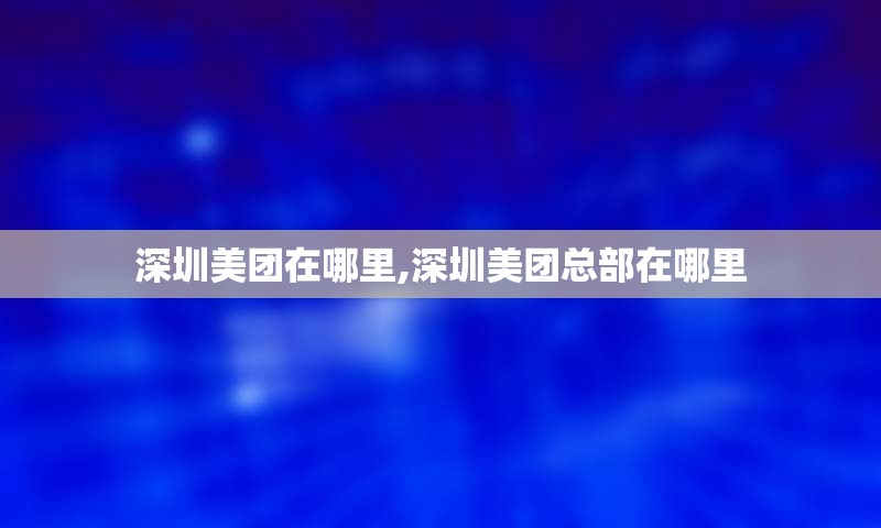 深圳美团在哪里,深圳美团总部在哪里