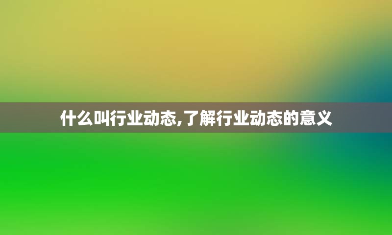 什么叫行业动态,了解行业动态的意义