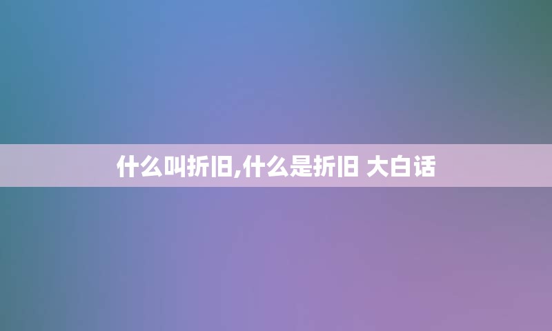 什么叫折旧,什么是折旧 大白话