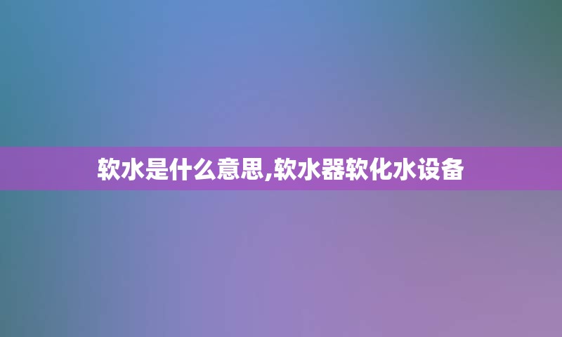 软水是什么意思,软水器软化水设备