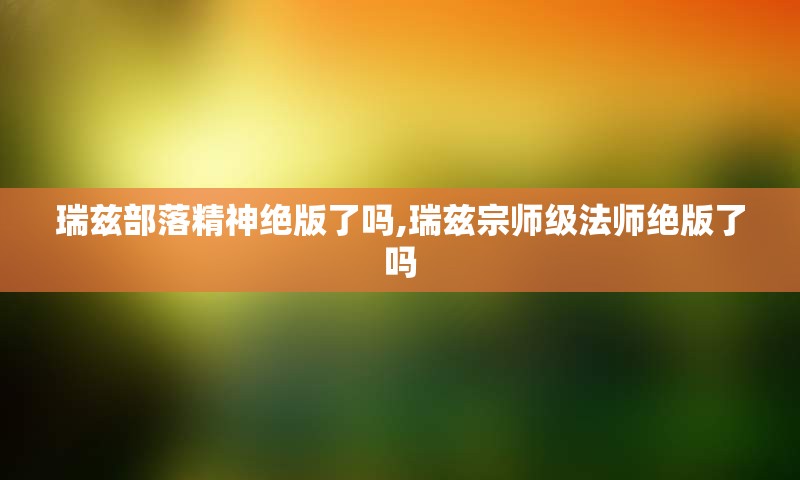 瑞兹部落精神绝版了吗,瑞兹宗师级法师绝版了吗