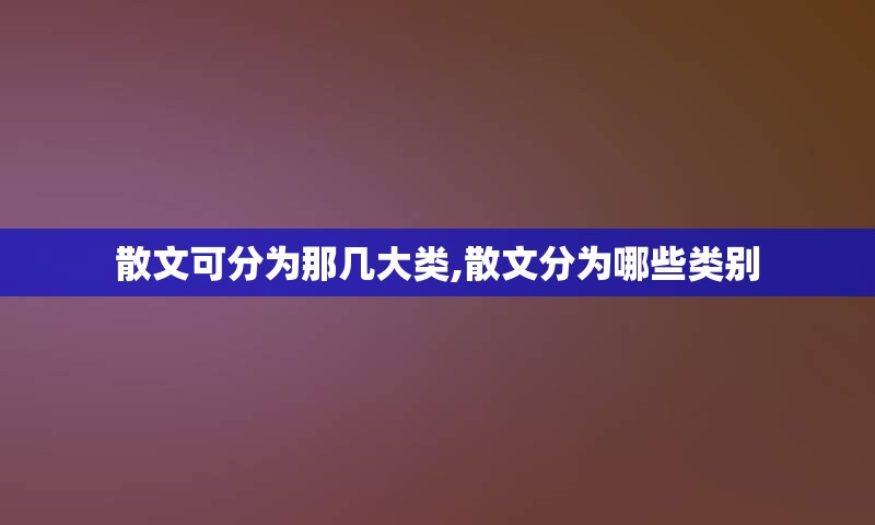 散文可分为那几大类,散文分为哪些类别