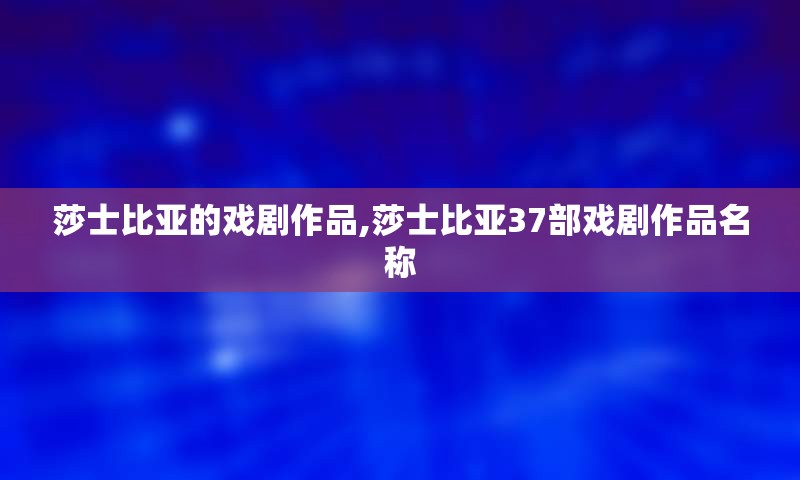 莎士比亚的戏剧作品,莎士比亚37部戏剧作品名称