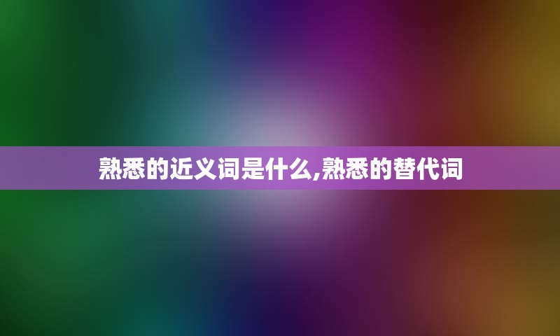 熟悉的近义词是什么,熟悉的替代词