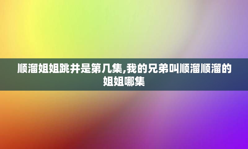 顺溜姐姐跳井是第几集,我的兄弟叫顺溜顺溜的姐姐哪集
