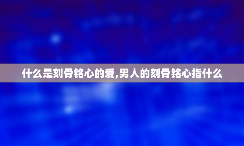 什么是刻骨铭心的爱,男人的刻骨铭心指什么