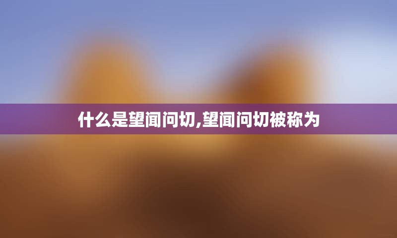 什么是望闻问切,望闻问切被称为