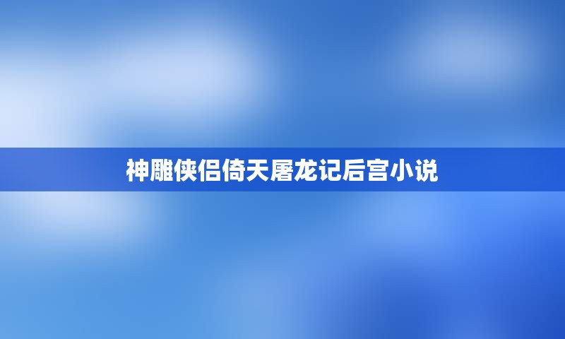 神雕侠侣倚天屠龙记后宫小说