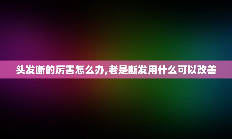 头发断的厉害怎么办,老是断发用什么可以改善