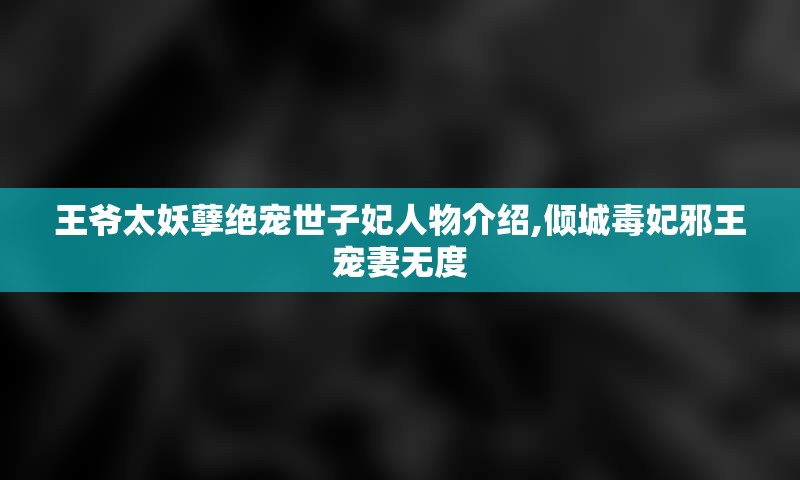 王爷太妖孽绝宠世子妃人物介绍,倾城毒妃邪王宠妻无度