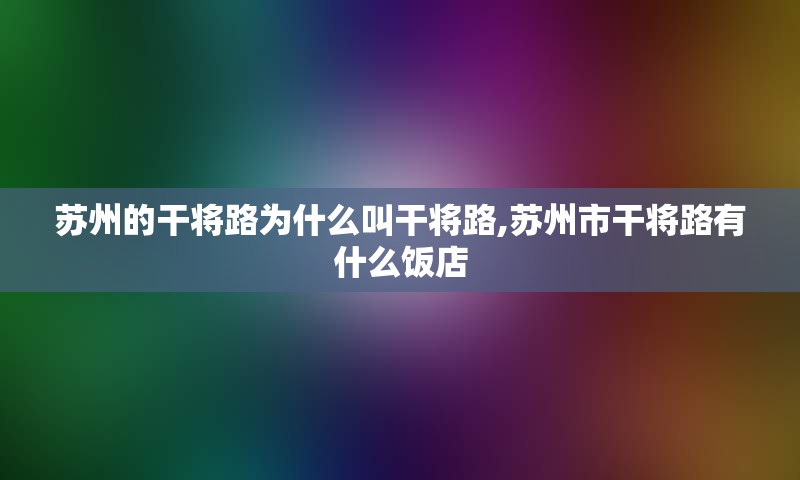 苏州的干将路为什么叫干将路,苏州市干将路有什么饭店