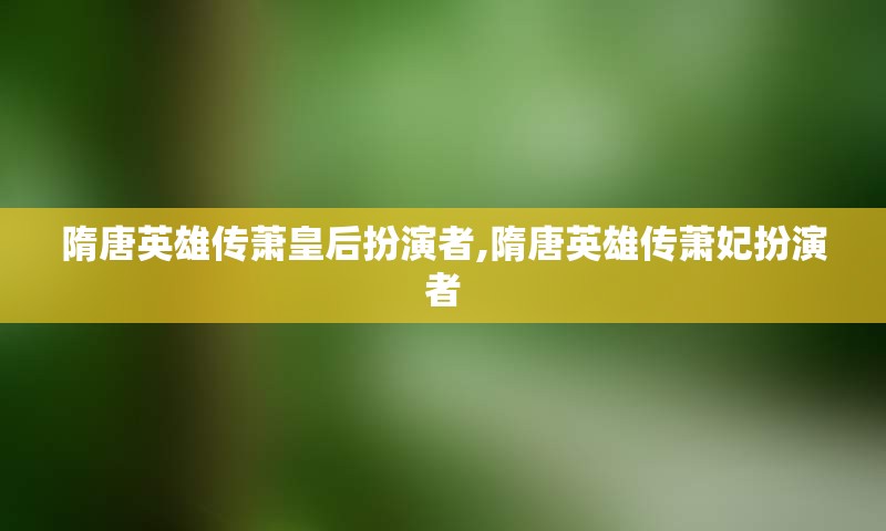 隋唐英雄传萧皇后扮演者,隋唐英雄传萧妃扮演者