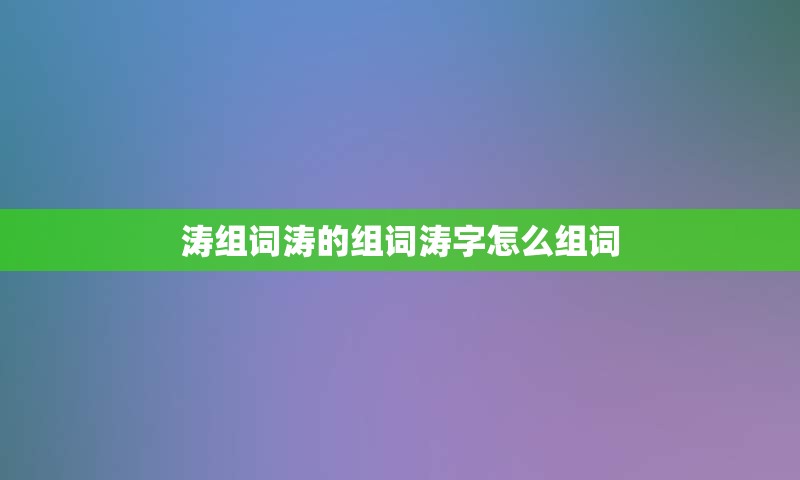 涛组词涛的组词涛字怎么组词