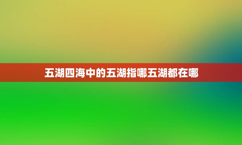 五湖四海中的五湖指哪五湖都在哪