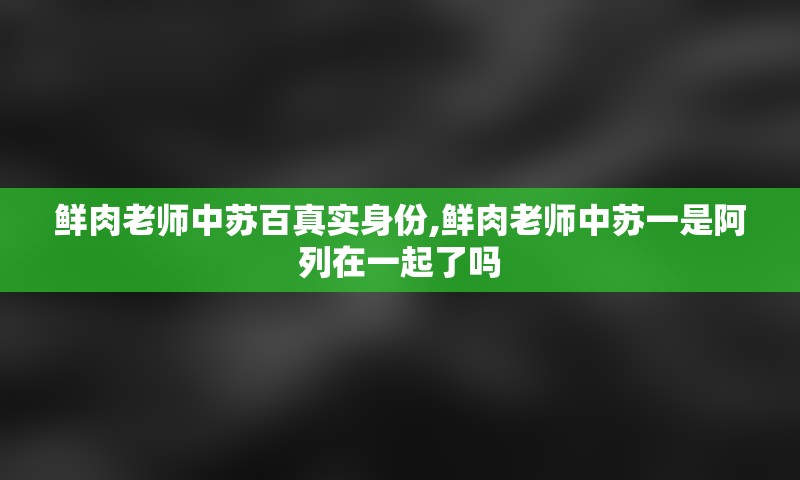 鲜肉老师中苏百真实身份,鲜肉老师中苏一是阿列在一起了吗
