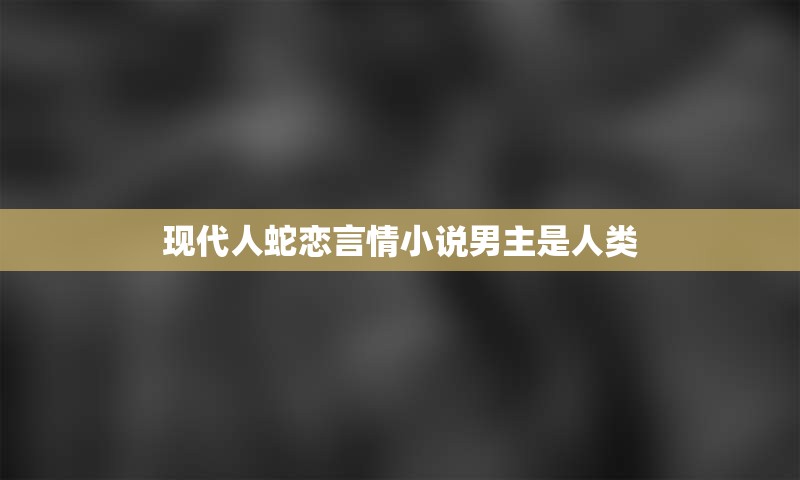 现代人蛇恋言情小说男主是人类