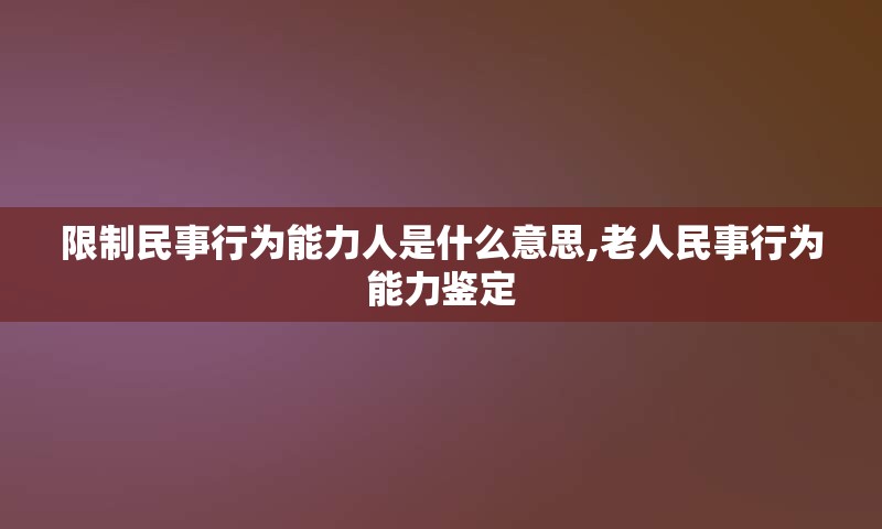 限制民事行为能力人是什么意思,老人民事行为能力鉴定