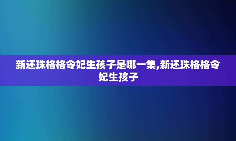 新还珠格格令妃生孩子是哪一集,新还珠格格令妃生孩子