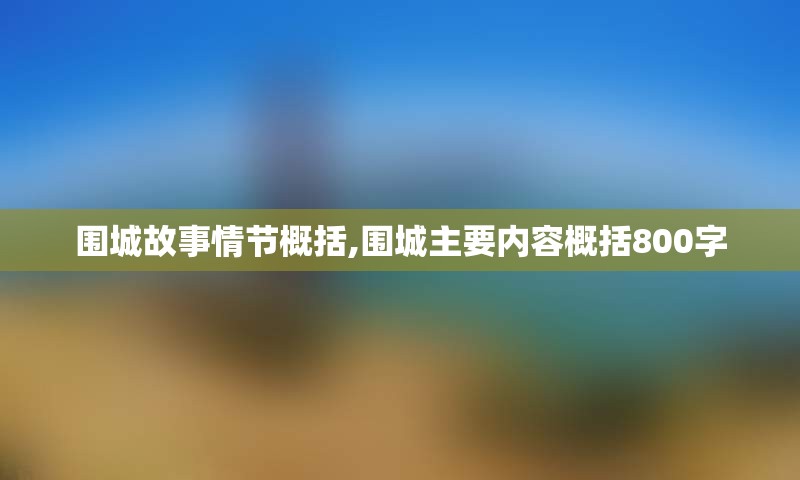 围城故事情节概括,围城主要内容概括800字