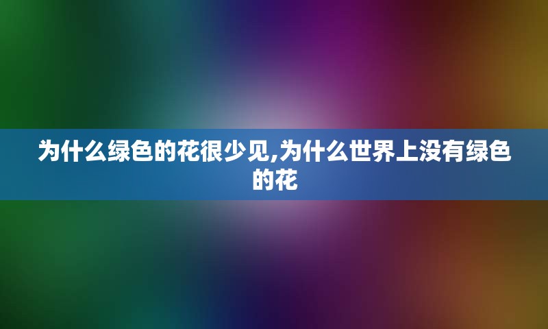 为什么绿色的花很少见,为什么世界上没有绿色的花