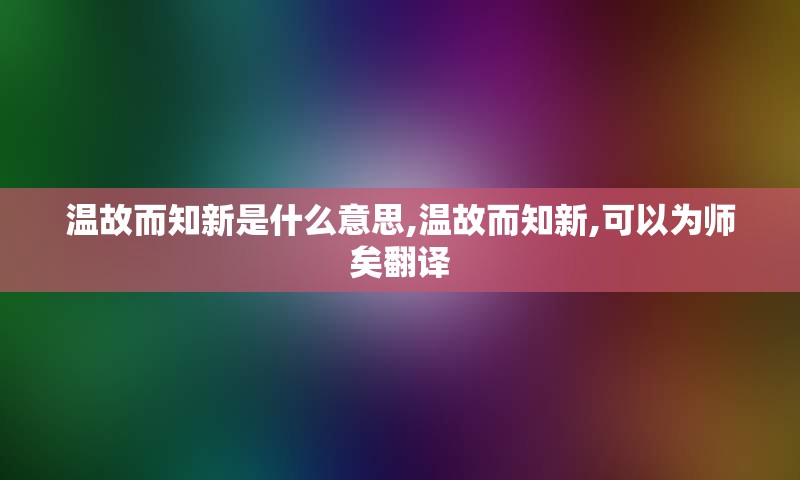 温故而知新是什么意思,温故而知新,可以为师矣翻译