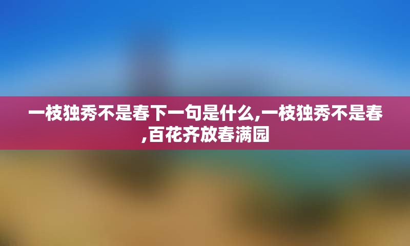 一枝独秀不是春下一句是什么,一枝独秀不是春,百花齐放春满园
