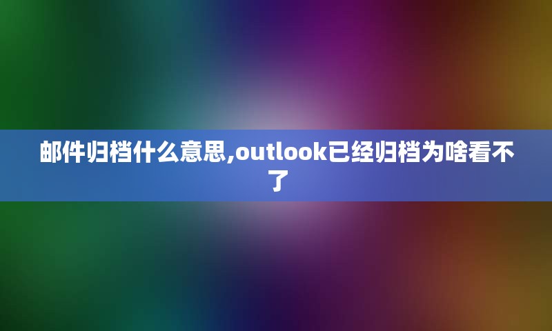 邮件归档什么意思,outlook已经归档为啥看不了