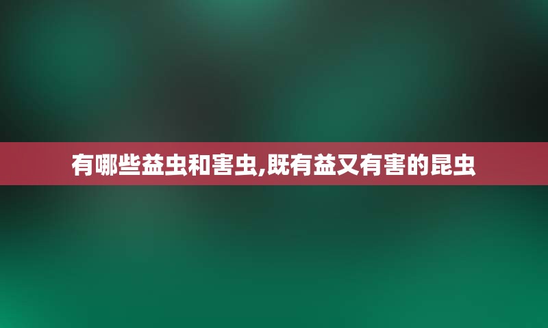 有哪些益虫和害虫,既有益又有害的昆虫