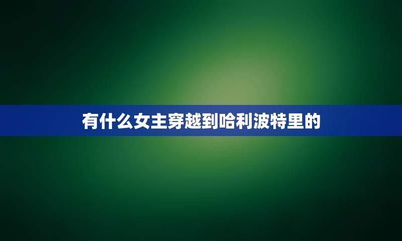 有什么女主穿越到哈利波特里的