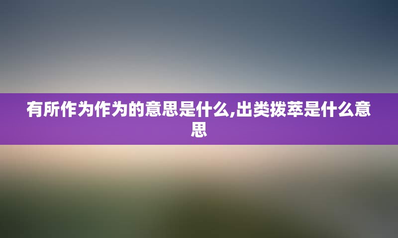 有所作为作为的意思是什么,出类拨萃是什么意思