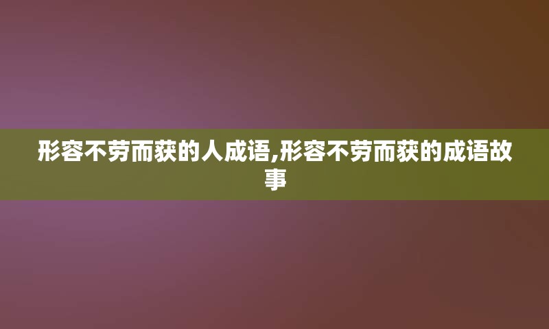 形容不劳而获的人成语,形容不劳而获的成语故事