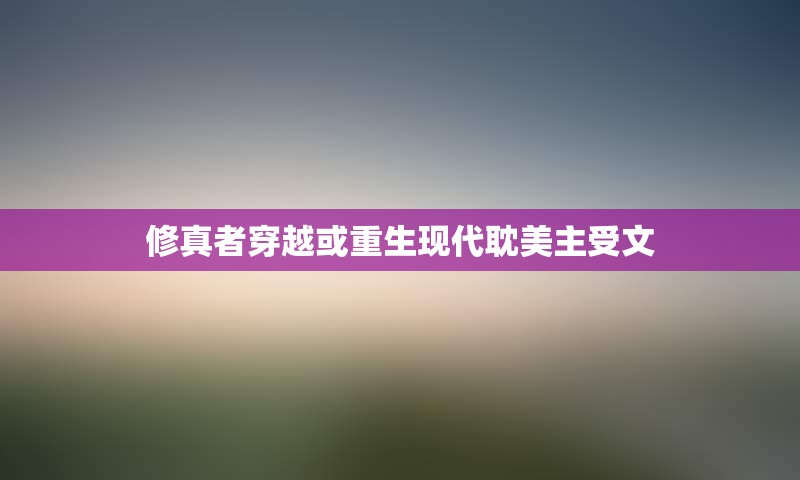 修真者穿越或重生现代耽美主受文