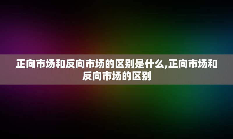 正向市场和反向市场的区别是什么,正向市场和反向市场的区别