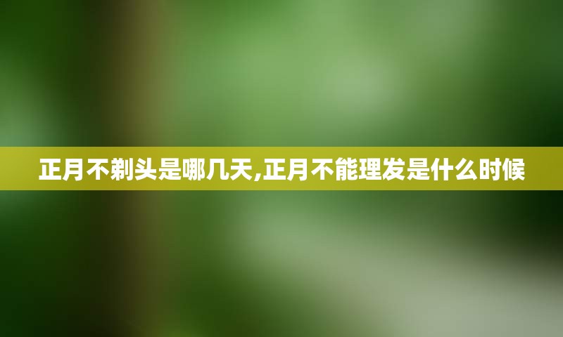 正月不剃头是哪几天,正月不能理发是什么时候