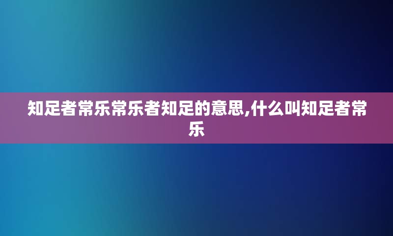 知足者常乐常乐者知足的意思,什么叫知足者常乐