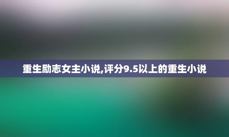 重生励志女主小说,评分9.5以上的重生小说