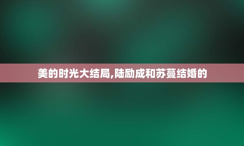 美的时光大结局,陆励成和苏蔓结婚的