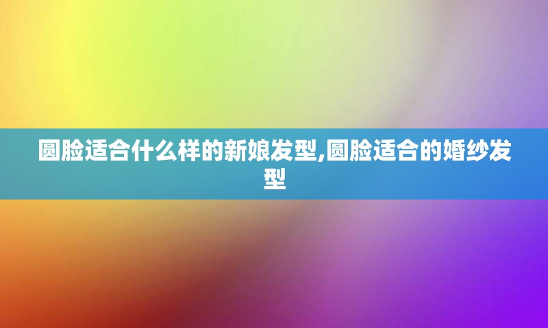圆脸适合什么样的新娘发型,圆脸适合的婚纱发型