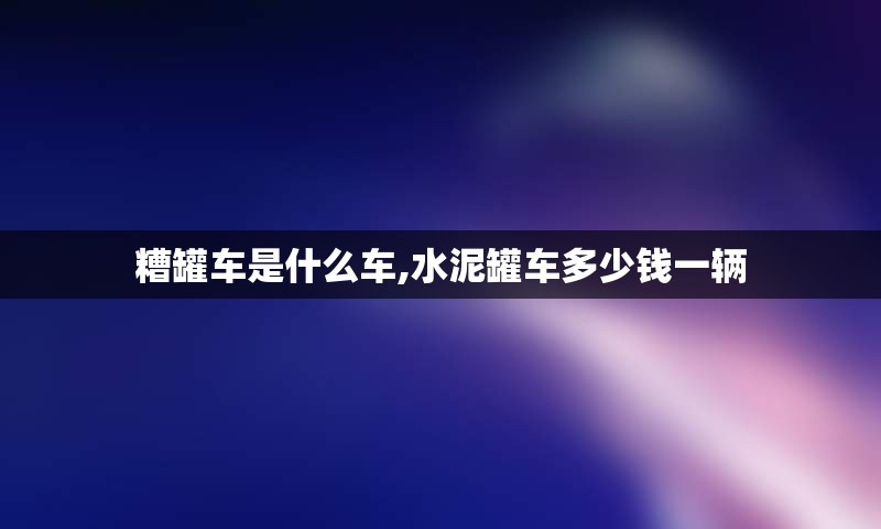 糟罐车是什么车,水泥罐车多少钱一辆