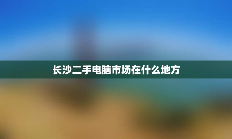 长沙二手电脑市场在什么地方