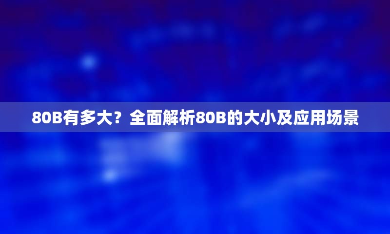 80B有多大？全面解析80B的大小及应用场景
