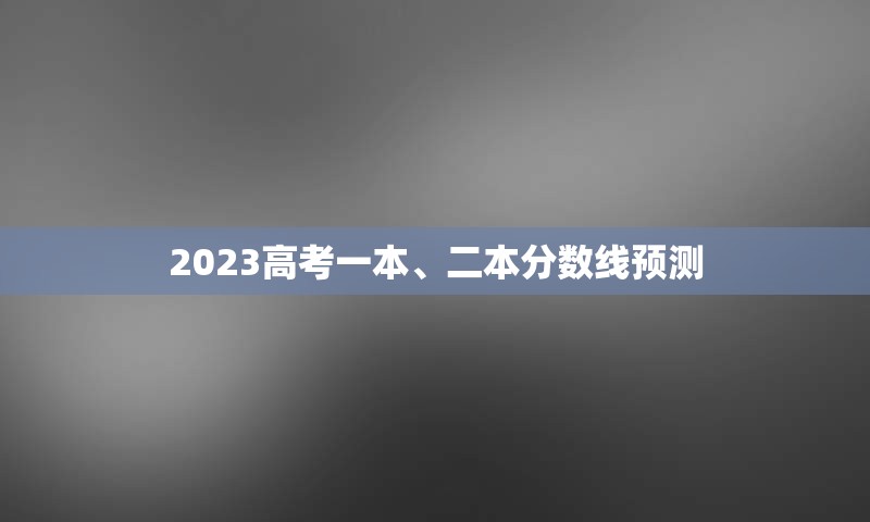 2023高考一本、二本分数线预测