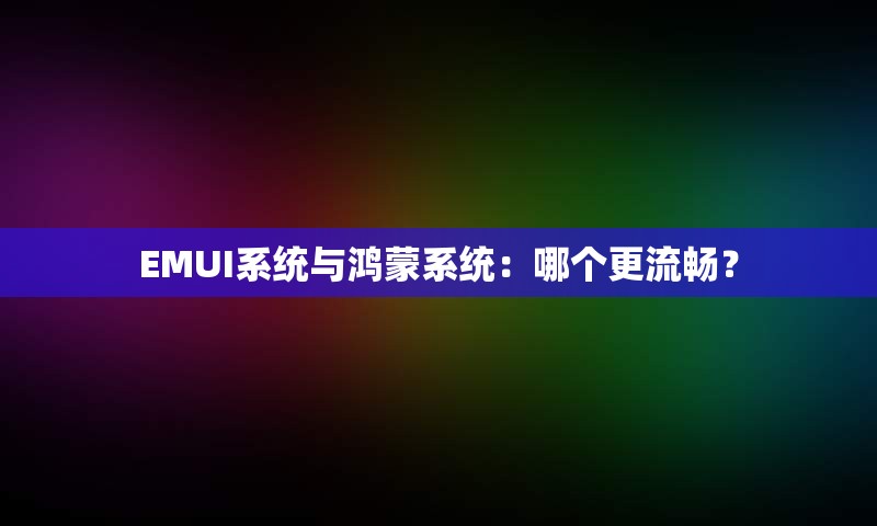 EMUI系统与鸿蒙系统：哪个更流畅？