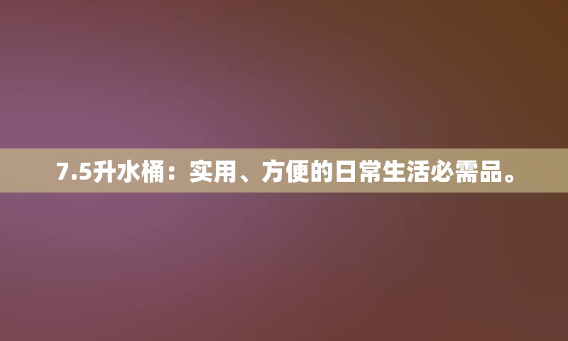 7.5升水桶：实用、方便的日常生活必需品。